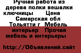 Ручная работа из дерева.полки,вешалки,ключницы... › Цена ­ 500 - Самарская обл., Тольятти г. Мебель, интерьер » Прочая мебель и интерьеры   